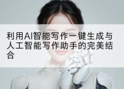 利用AI智能写作一键生成与人工智能写作助手的完美结合