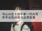 句心AI论文助手新一代AI写作平台的优势与应用前景