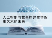 人工智能与故事构建重塑叙事艺术的未来