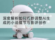 深度解析如何巧妙调整AI生成的小说情节与影评创作
