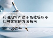 利用AI写作助手高效提取小红书文案的方法指南