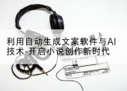 利用自动生成文案软件与AI技术-开启小说创作新时代