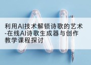 利用AI技术解锁诗歌的艺术-在线AI诗歌生成器与创作教学课程探讨