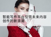 智能写作平台引领未来内容创作的新浪潮