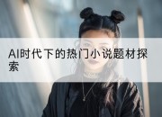 AI时代下的热门小说题材探索