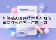 新闻稿AI生成技术革新如何重塑媒体内容生产新生态