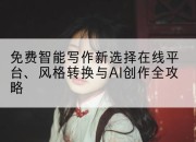免费智能写作新选择在线平台、风格转换与AI创作全攻略