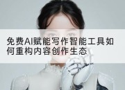 免费AI赋能写作智能工具如何重构内容创作生态