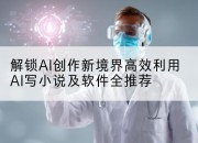 解锁AI创作新境界高效利用AI写小说及软件全推荐