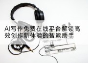 AI写作免费在线平台解锁高效创作新体验的智能助手