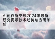 AI创作新突破2024年最新研究揭示技术趋势与应用革新