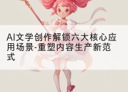 AI文学创作解锁六大核心应用场景-重塑内容生产新范式