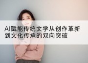 AI赋能传统文学从创作革新到文化传承的双向突破