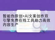 智能伪原创+AI文案创作双引擎免费在线工具助力高效内容生产