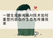 一键生成新闻稿AI技术如何重塑内容创作生态与传播效率