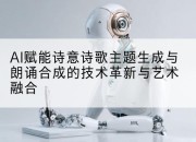 AI赋能诗意诗歌主题生成与朗诵合成的技术革新与艺术融合