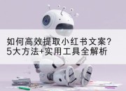 如何高效提取小红书文案?5大方法+实用工具全解析