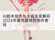 AI剧本创作与小说生成解码2024年最热题材的创作密码