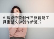 AI赋能诗歌创作三款智能工具重塑文学创作新范式