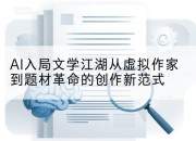 AI入局文学江湖从虚拟作家到题材革命的创作新范式