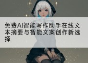 免费AI智能写作助手在线文本摘要与智能文案创作新选择