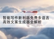 智能写作新利器免费多语言高效文案生成器全解析
