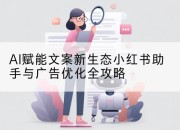 AI赋能文案新生态小红书助手与广告优化全攻略