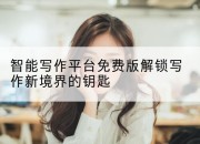 智能写作平台免费版解锁写作新境界的钥匙