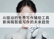AI驱动的免费写作辅助工具新闻稿智能写作的未来趋势