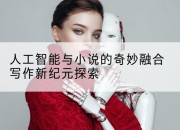 人工智能与小说的奇妙融合写作新纪元探索