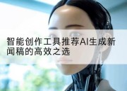 智能创作工具推荐AI生成新闻稿的高效之选