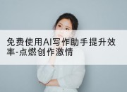 免费使用AI写作助手提升效率-点燃创作激情