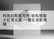 利用AI智能写作-轻松提取小红书文案-一键生成新闻稿