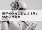 影评创作与文案编辑神器的深度应用指南