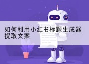 如何利用小红书标题生成器提取文案