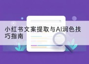 小红书文案提取与AI润色技巧指南