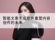 智能文案生成软件重塑内容创作的未来