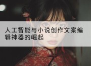 人工智能与小说创作文案编辑神器的崛起