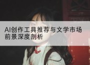AI创作工具推荐与文学市场前景深度剖析