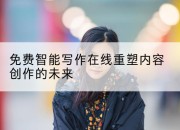 免费智能写作在线重塑内容创作的未来