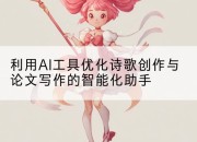 利用AI工具优化诗歌创作与论文写作的智能化助手