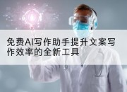 免费AI写作助手提升文案写作效率的全新工具