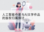 人工智能作家与AI文学作品的版权归属探讨