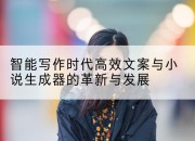 智能写作时代高效文案与小说生成器的革新与发展