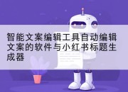 智能文案编辑工具自动编辑文案的软件与小红书标题生成器