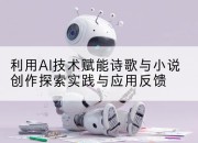 利用AI技术赋能诗歌与小说创作探索实践与应用反馈