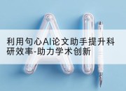 利用句心AI论文助手提升科研效率-助力学术创新