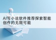 AI写小说软件推荐探索智能创作的无限可能