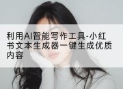 利用AI智能写作工具-小红书文本生成器一键生成优质内容