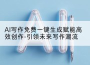 AI写作免费一键生成赋能高效创作-引领未来写作潮流